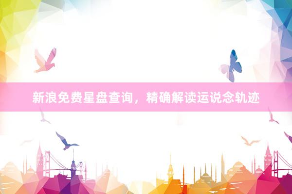 新浪免费星盘查询，精确解读运说念轨迹